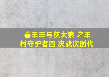 喜羊羊与灰太狼 之羊村守护者四 决战次时代